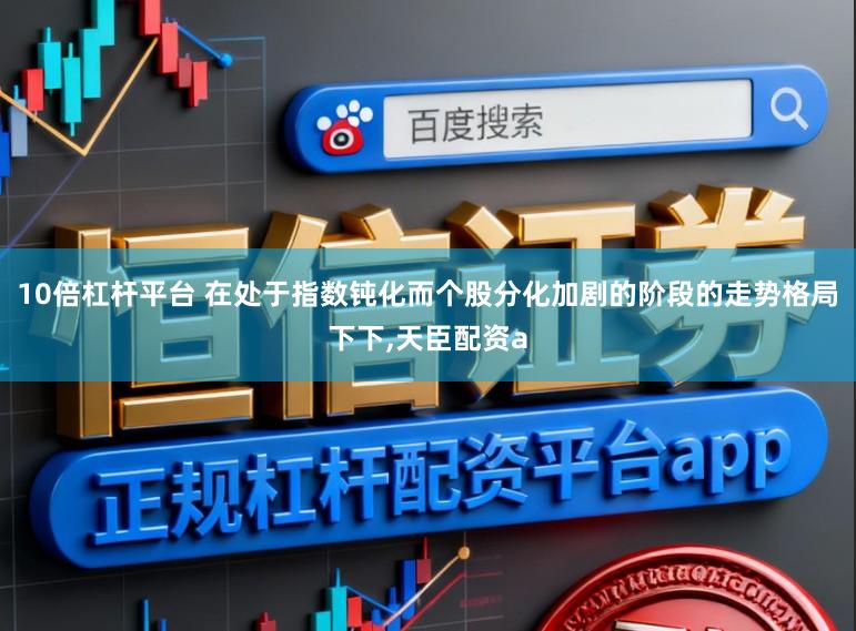 10倍杠杆平台 在处于指数钝化而个股分化加剧的阶段的走势格局下下,天臣配资a