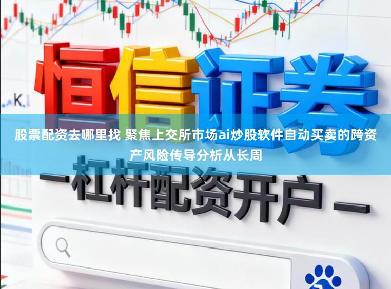 股票配资去哪里找 聚焦上交所市场ai炒股软件自动买卖的跨资产风险传导分析从长周