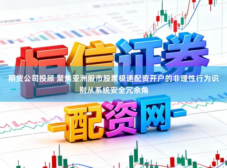 期货公司投顾 聚焦亚洲股市股票极速配资开户的非理性行为识别从系统安全冗余角