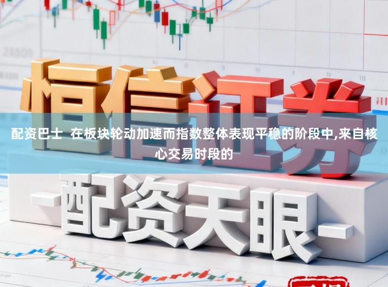 配资巴士  在板块轮动加速而指数整体表现平稳的阶段中，来自核心交易时段的