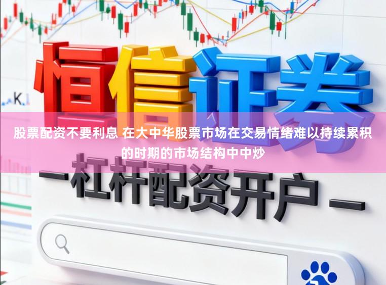 股票配资不要利息 在大中华股票市场在交易情绪难以持续累积的时期的市场结构中中炒