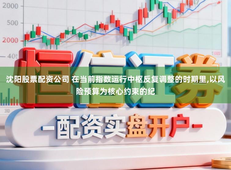 沈阳股票配资公司 在当前指数运行中枢反复调整的时期里，以风险预算为核心约束的纪