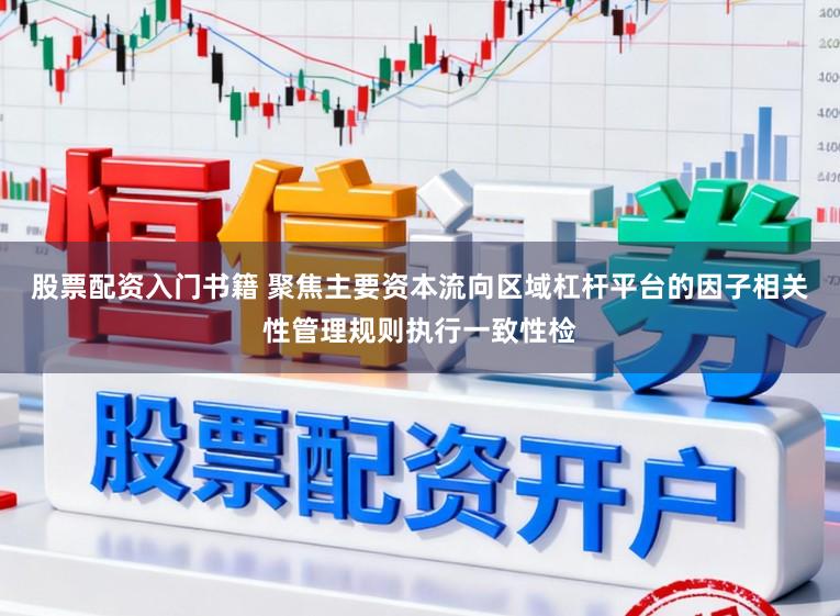 股票配资入门书籍 聚焦主要资本流向区域杠杆平台的因子相关性管理规则执行一致性检