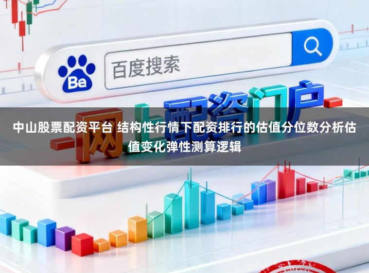 中山股票配资平台 结构性行情下配资排行的估值分位数分析估值变化弹性测算逻辑