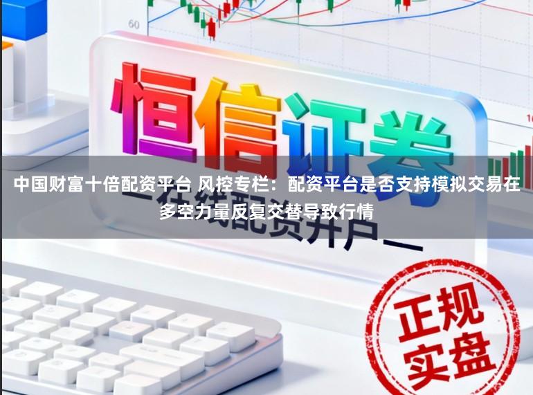 中国财富十倍配资平台 风控专栏:配资平台是否支持模拟交易在多空力量反复交替导致行情