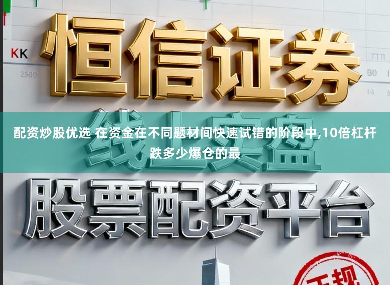 配资炒股优选 在资金在不同题材间快速试错的阶段中,10倍杠杆跌多少爆仓的最