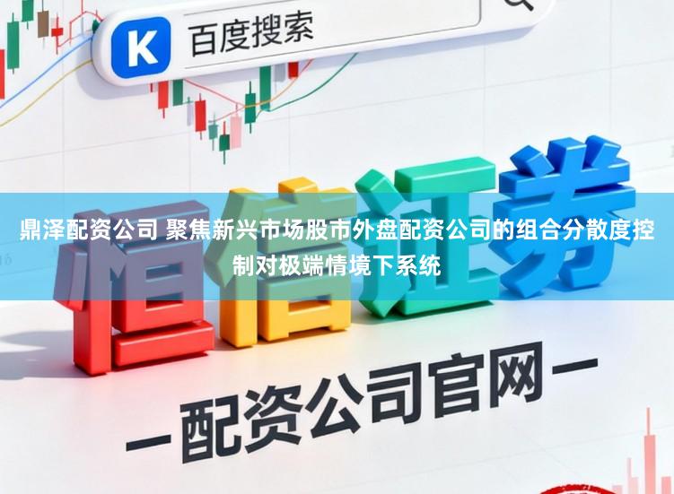 鼎泽配资公司 聚焦新兴市场股市外盘配资公司的组合分散度控制对极端情境下系统