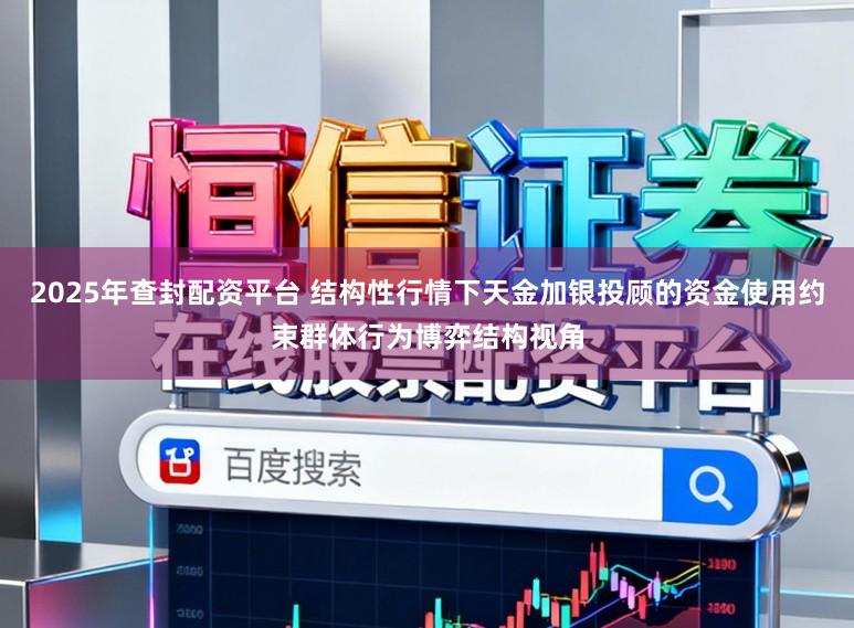 2025年查封配资平台 结构性行情下天金加银投顾的资金使用约束群体行为博弈结构视角