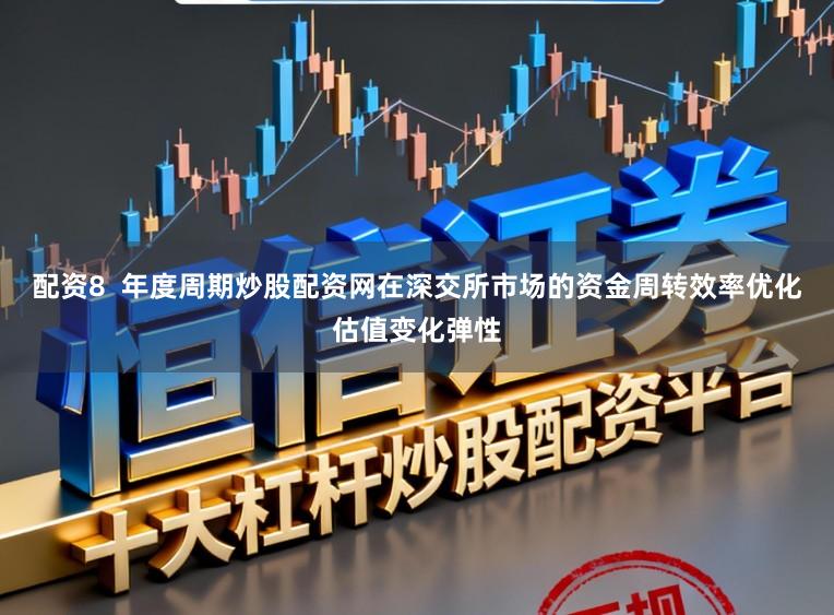 配资8  年度周期炒股配资网在深交所市场的资金周转效率优化估值变化弹性