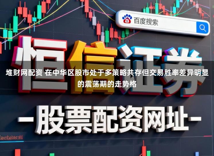 堆财网配资 在中华区股市处于多策略共存但交易胜率差异明显的震荡期的走势格