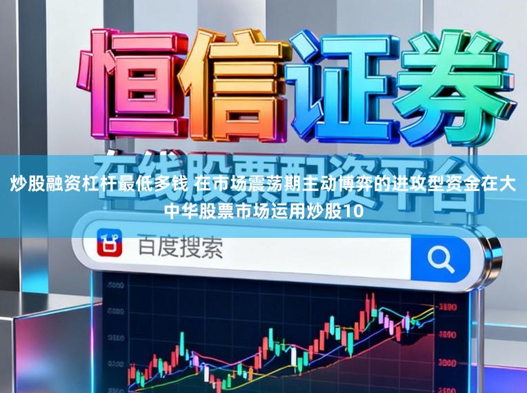 炒股融资杠杆最低多钱 在市场震荡期主动博弈的进攻型资金在大中华股票市场运用炒股10