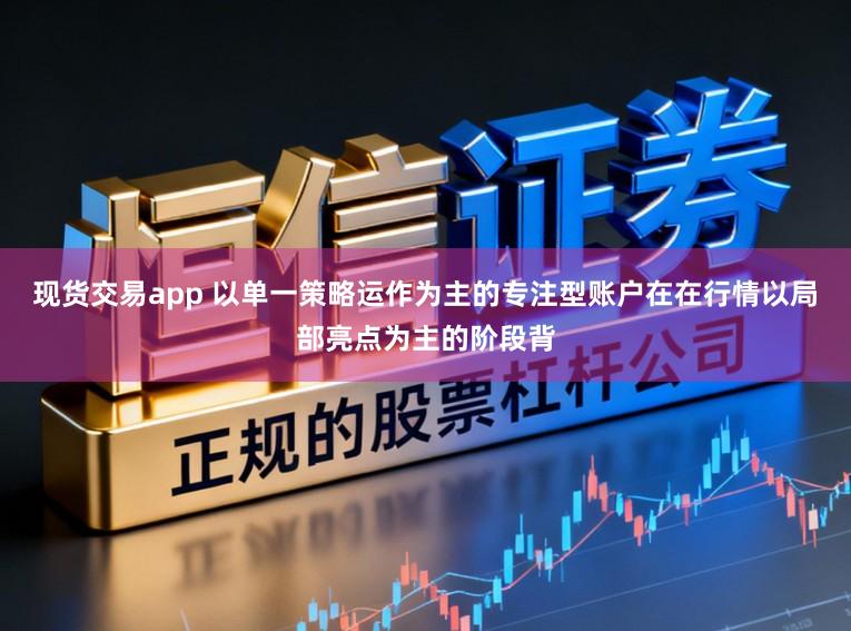现货交易app 以单一策略运作为主的专注型账户在在行情以局部亮点为主的阶段背
