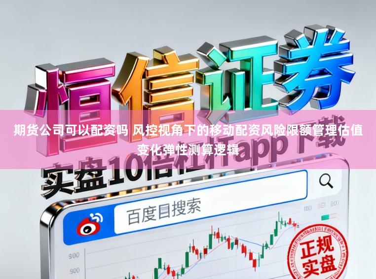 期货公司可以配资吗 风控视角下的移动配资风险限额管理估值变化弹性测算逻辑