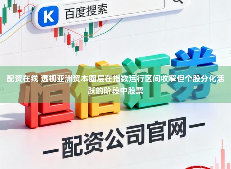 配资在线 透视亚洲资本圈层在指数运行区间收窄但个股分化活跃的阶段中股票