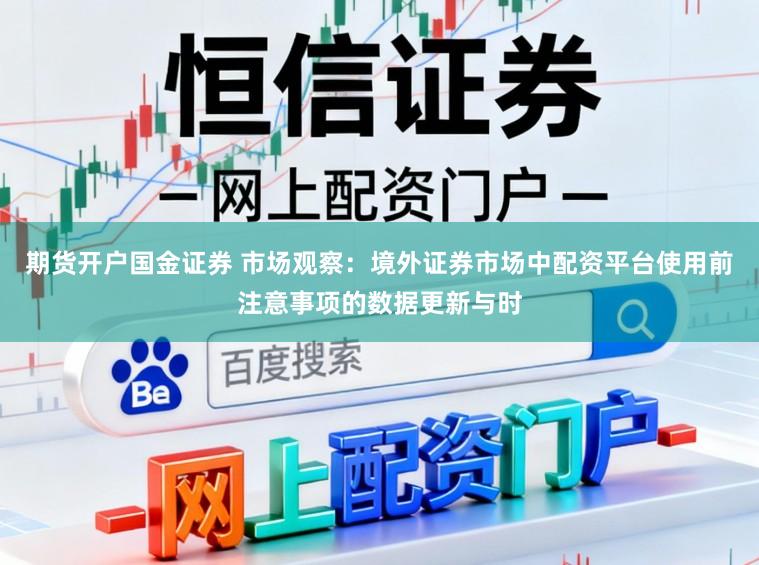 期货开户国金证券 市场观察：境外证券市场中配资平台使用前注意事项的数据更新与时