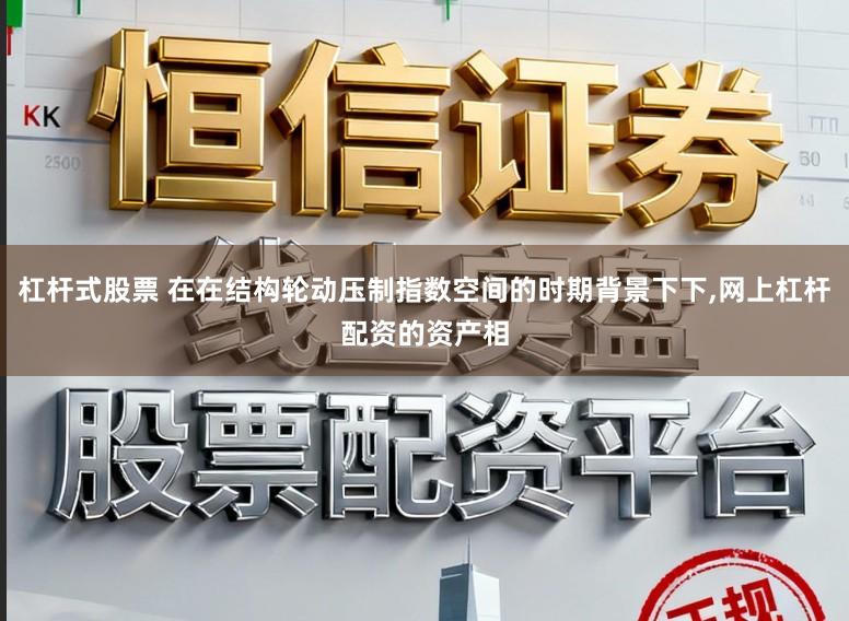 杠杆式股票 在在结构轮动压制指数空间的时期背景下下,网上杠杆配资的资产相