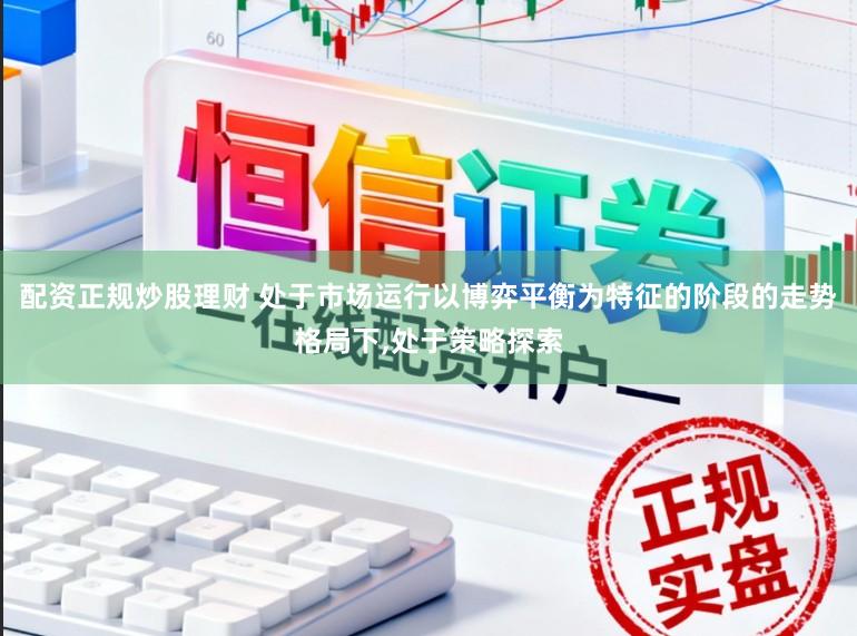配资正规炒股理财 处于市场运行以博弈平衡为特征的阶段的走势格局下，处于策略探索