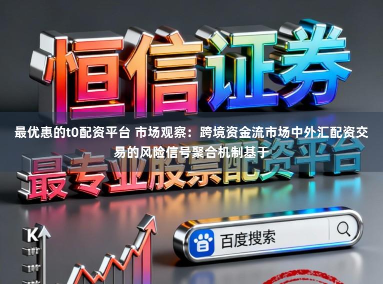最优惠的t0配资平台 市场观察：跨境资金流市场中外汇配资交易的风险信号聚合机制基于