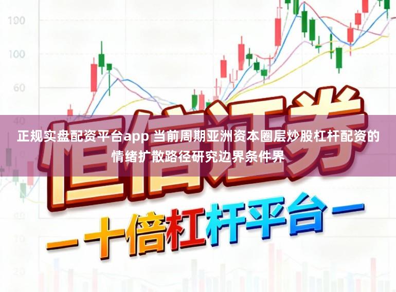 正规实盘配资平台app 当前周期亚洲资本圈层炒股杠杆配资的情绪扩散路径研究边界条件界