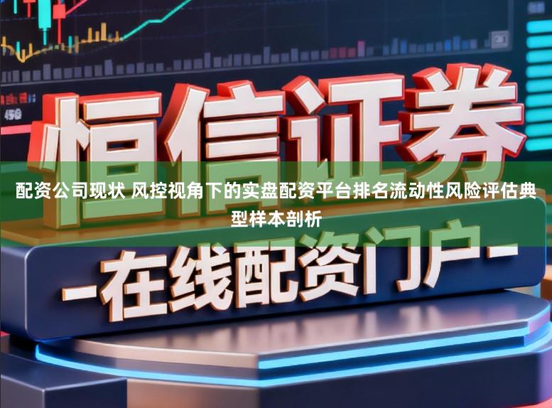配资公司现状 风控视角下的实盘配资平台排名流动性风险评估典型样本剖析