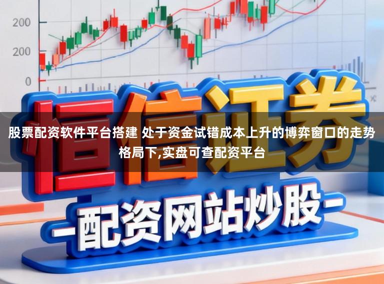 股票配资软件平台搭建 处于资金试错成本上升的博弈窗口的走势格局下，实盘可查配资平台