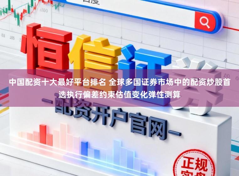 中国配资十大最好平台排名 全球多国证券市场中的配资炒股首选执行偏差约束估值变化弹性测算