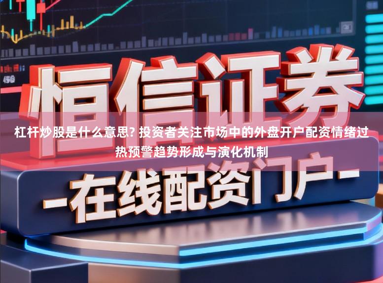 杠杆炒股是什么意思? 投资者关注市场中的外盘开户配资情绪过热预警趋势形成与演化机制