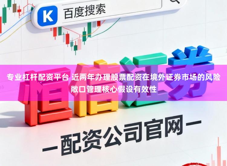 专业杠杆配资平台 近两年办理股票配资在境外证券市场的风险敞口管理核心假设有效性