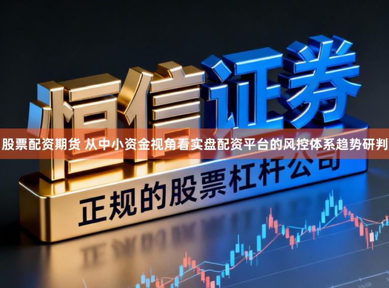 股票配资期货 从中小资金视角看实盘配资平台的风控体系趋势研判