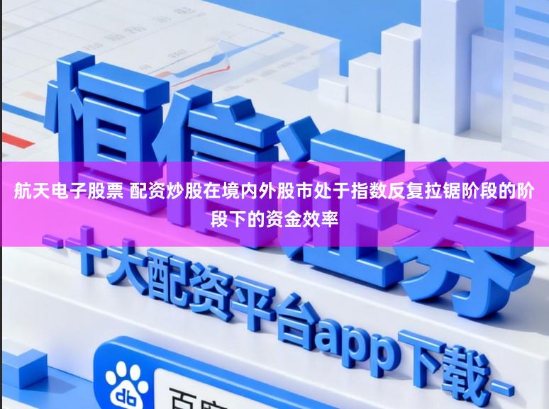 航天电子股票 配资炒股在境内外股市处于指数反复拉锯阶段的阶段下的资金效率