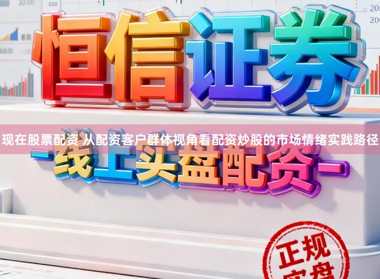 现在股票配资 从配资客户群体视角看配资炒股的市场情绪实践路径