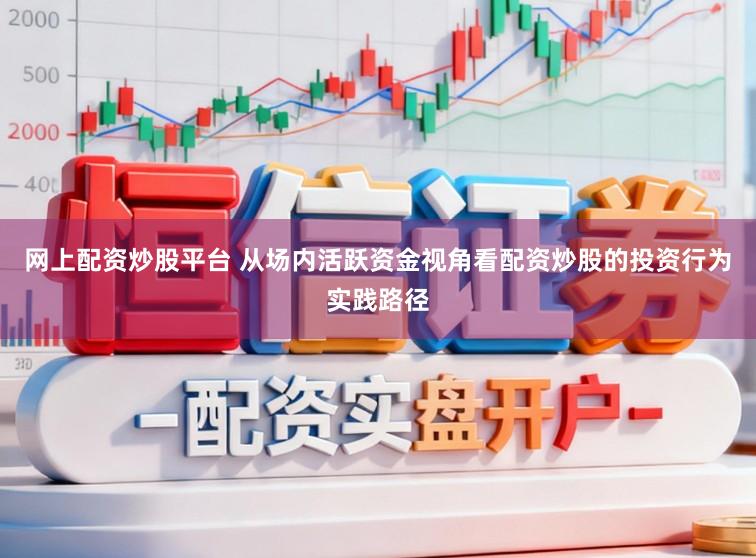 网上配资炒股平台 从场内活跃资金视角看配资炒股的投资行为实践路径