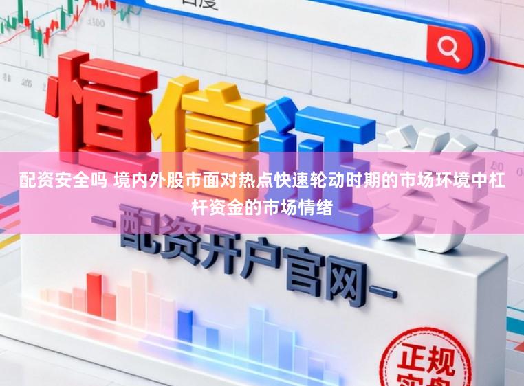配资安全吗 境内外股市面对热点快速轮动时期的市场环境中杠杆资金的市场情绪