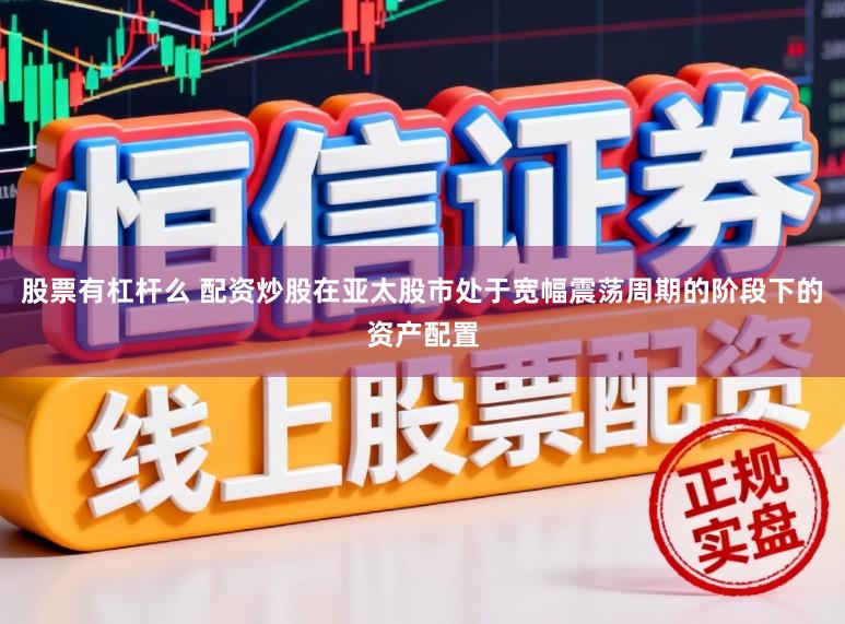 股票有杠杆么 配资炒股在亚太股市处于宽幅震荡周期的阶段下的资产配置