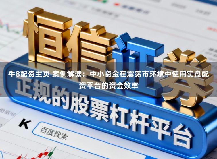 牛8配资主页 案例解读：中小资金在震荡市环境中使用实盘配资平台的资金效率