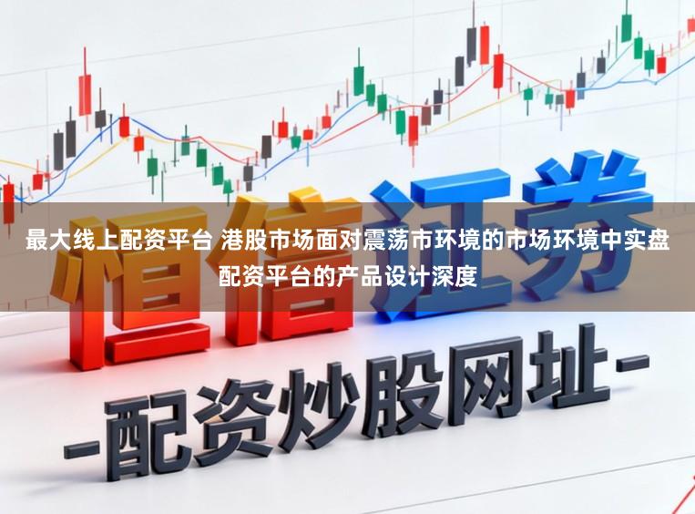 最大线上配资平台 港股市场面对震荡市环境的市场环境中实盘配资平台的产品设计深度