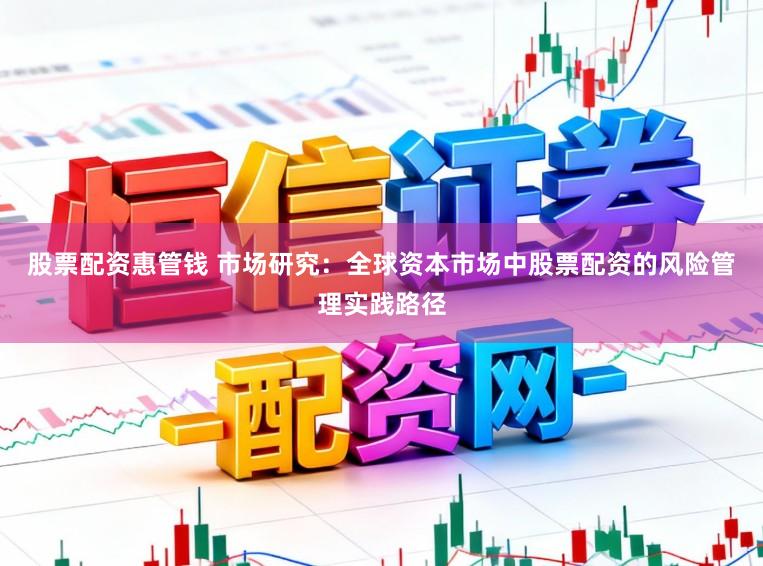 股票配资惠管钱 市场研究：全球资本市场中股票配资的风险管理实践路径