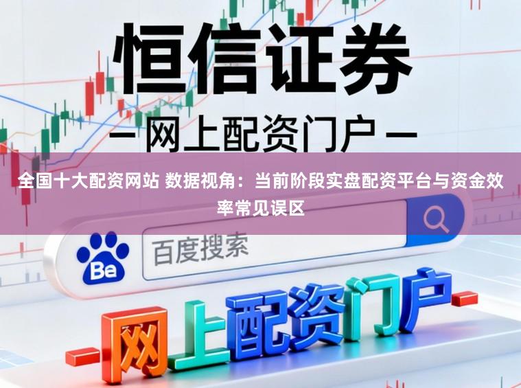 全国十大配资网站 数据视角：当前阶段实盘配资平台与资金效率常见误区