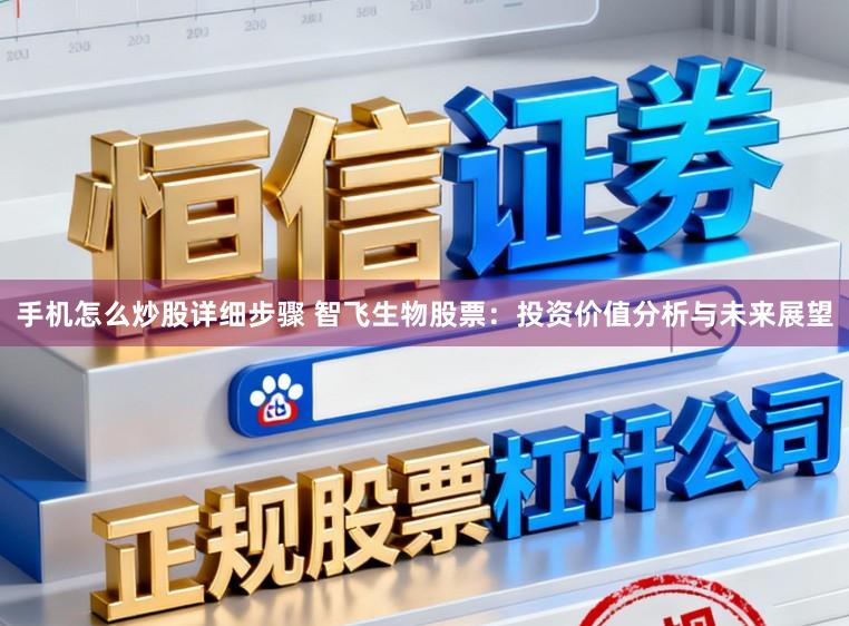 手机怎么炒股详细步骤 智飞生物股票：投资价值分析与未来展望