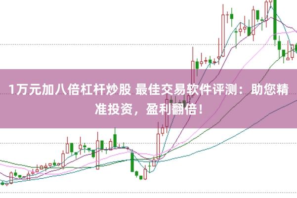 1万元加八倍杠杆炒股 最佳交易软件评测：助您精准投资，盈利翻倍！