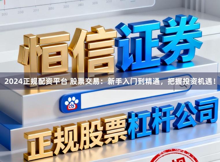 2024正规配资平台 股票交易：新手入门到精通，把握投资机遇！