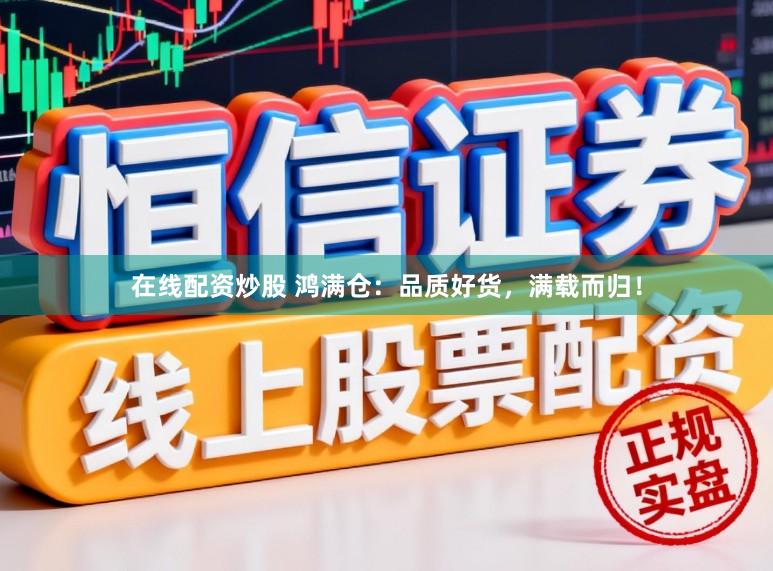 在线配资炒股 鸿满仓：品质好货，满载而归！