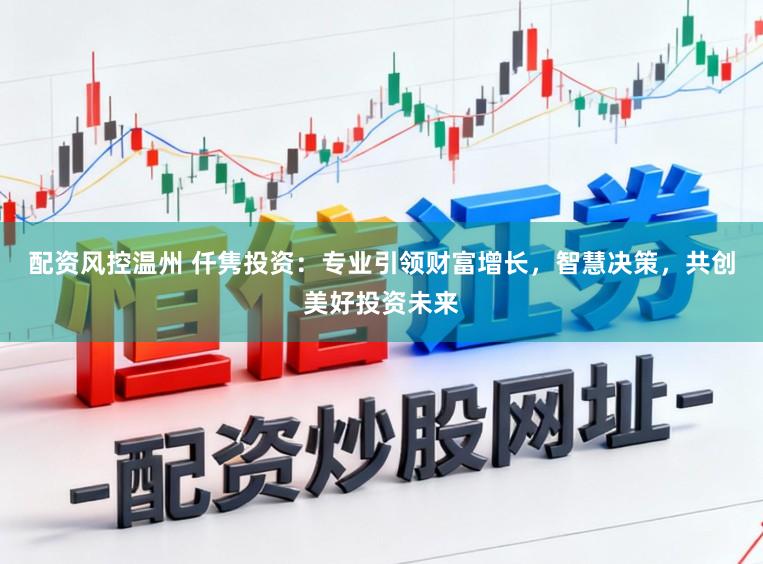 配资风控温州 仟隽投资：专业引领财富增长，智慧决策，共创美好投资未来