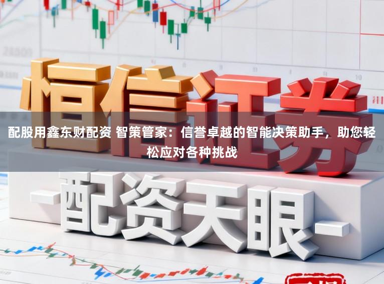 配股用鑫东财配资 智策管家：信誉卓越的智能决策助手，助您轻松应对各种挑战