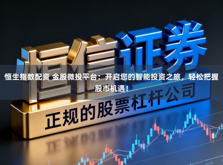 恒生指数配资 金股微投平台:开启您的智能投资之旅,轻松把握股市机遇!