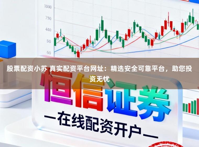 股票配资小苏 真实配资平台网址：精选安全可靠平台，助您投资无忧