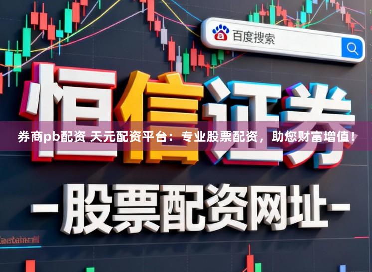 券商pb配资 天元配资平台：专业股票配资，助您财富增值！