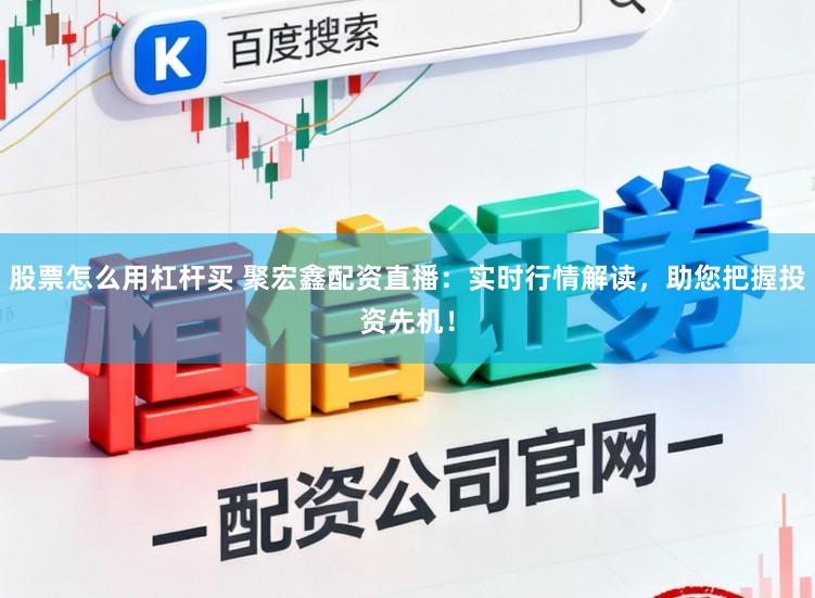 股票怎么用杠杆买 聚宏鑫配资直播：实时行情解读，助您把握投资先机！