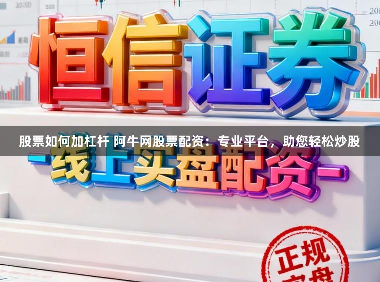 股票如何加杠杆 阿牛网股票配资：专业平台，助您轻松炒股