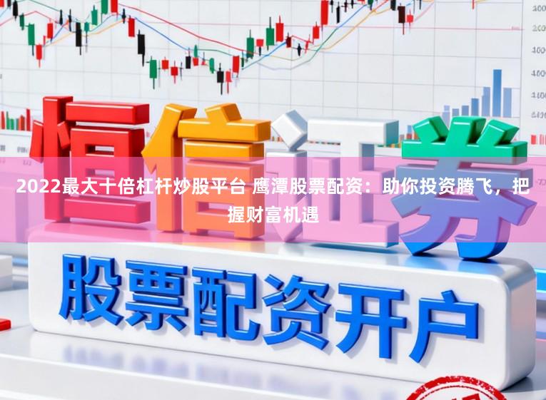 2022最大十倍杠杆炒股平台 鹰潭股票配资：助你投资腾飞，把握财富机遇
